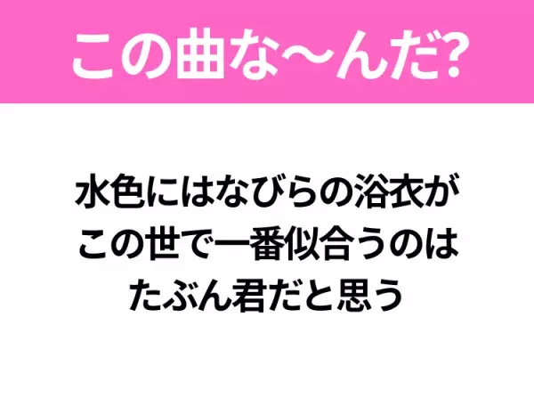 【夏うたクイズ】歌詞「水色にはなびらの浴衣が この世で一番似合うのは たぶん君だと思う」で有名な曲は？