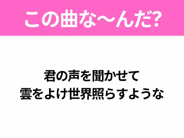 【ヒット曲クイズ】歌詞「君の声を聞かせて 雲をよけ世界照らすような」で有名な曲は？明るい気分になれるあの曲！