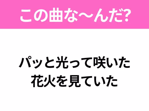 【夏うたクイズ】歌詞「パッと光って咲いた 花火を見ていた」で有名な曲は？花火を見たくなるあの曲！