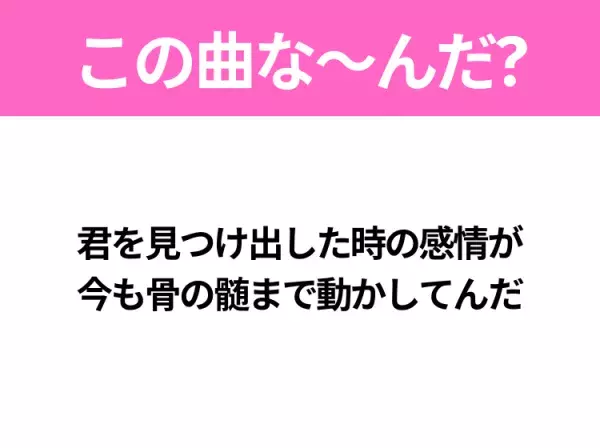 【ヒット曲クイズ】歌詞「君を見つけ出した時の感情が 今も骨の髄まで動かしてんだ」で有名な曲は？爽やかなあの曲！