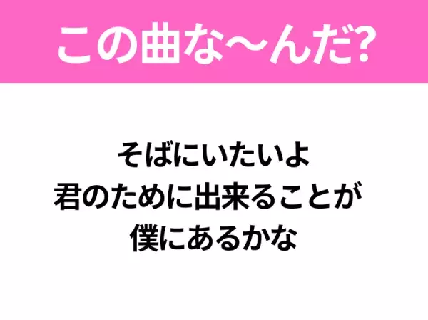 【ヒット曲クイズ】歌詞「そばにいたいよ 君のために出来ることが 僕にあるかな」で有名な曲は？大ヒット映画の主題歌！