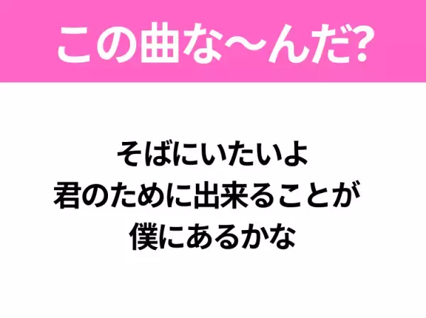 【ヒット曲クイズ】歌詞「そばにいたいよ 君のために出来ることが 僕にあるかな」で有名な曲は？大ヒット映画の主題歌！