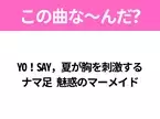 【夏うたクイズ】歌詞「YO！SAY，夏が胸を刺激する ナマ足 魅惑のマーメイド」で有名な曲は？MVが特徴的なあの曲！