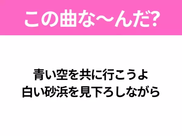 【夏うたクイズ】歌詞「青い空を共に行こうよ 白い砂浜を見下ろしながら」で有名な曲は？