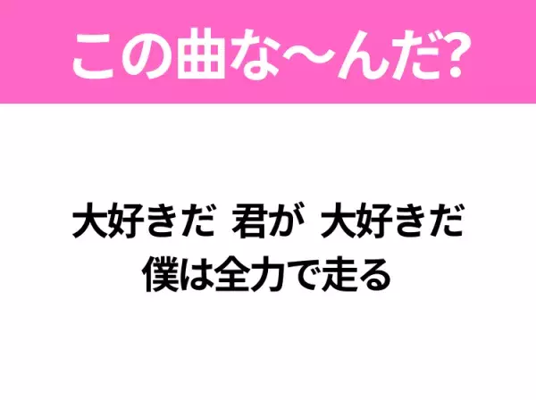 【ヒット曲クイズ】歌詞「大好きだ 君が 大好きだ 僕は全力で走る」で有名な曲は？大声で歌いたいあの曲！