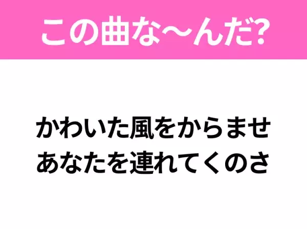 【ヒット曲クイズ】歌詞「かわいた風をからませ あなたを連れてくのさ」で有名な曲は？平成の大ヒットソング！