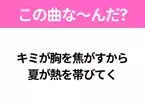 【夏うたクイズ】歌詞「キミが胸を焦がすから 夏が熱を帯びてく」で有名な曲は？