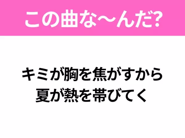 【夏うたクイズ】歌詞「キミが胸を焦がすから 夏が熱を帯びてく」で有名な曲は？