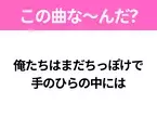 【ヒット曲クイズ】歌詞「俺たちはまだちっぽけで 手のひらの中には」で有名な曲は？平成の大ヒットソング！