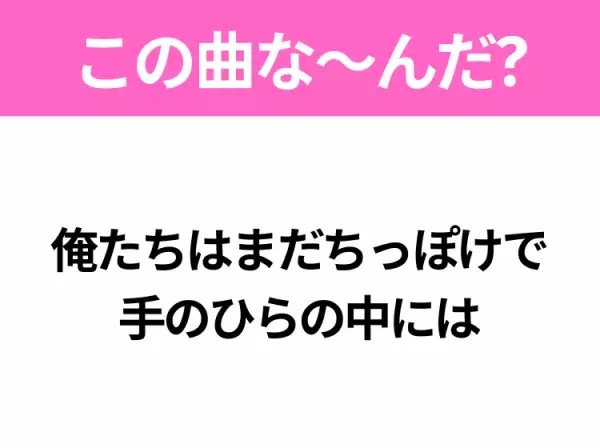 【ヒット曲クイズ】歌詞「俺たちはまだちっぽけで 手のひらの中には」で有名な曲は？平成の大ヒットソング！