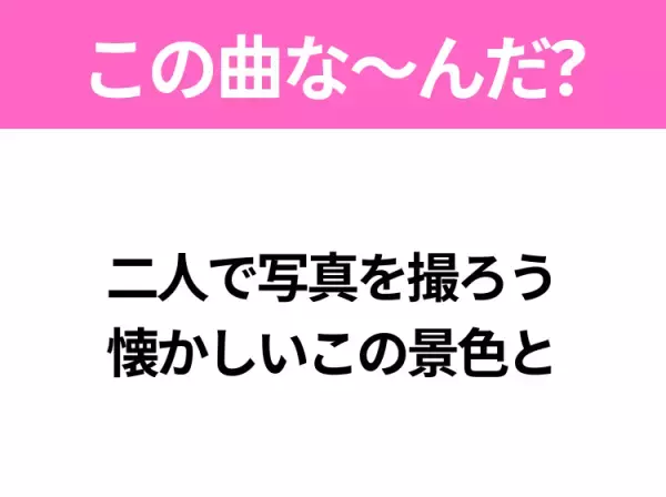【ヒット曲クイズ】歌詞「二人で写真を撮ろう 懐かしいこの景色と」で有名な曲は？平成の大ヒットソング！