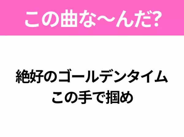 【ヒット曲クイズ】歌詞「絶好のゴールデンタイム この手で掴め」で有名な曲は？大人気アニメの主題歌！