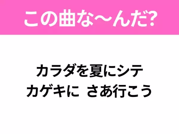 【夏うたクイズ】歌詞「カラダを夏にシテ カゲキに さあ行こう」で有名な曲は？