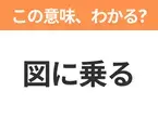 【昭和or Z世代どっち？】「図に乗る」この日本語わかりますか？