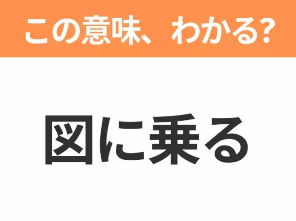 【昭和or Z世代どっち？】「図に乗る」この日本語わかりますか？