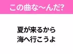 【夏うたクイズ】歌詞「夏が来るから 海へ行こうよ」で有名な曲は？