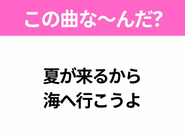 【夏うたクイズ】歌詞「夏が来るから 海へ行こうよ」で有名な曲は？