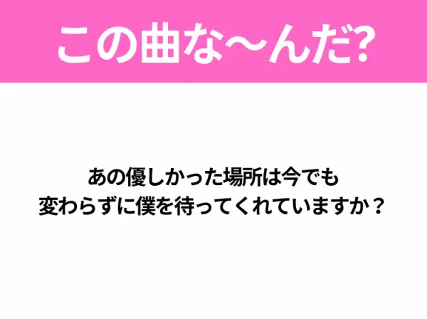 【ヒット曲クイズ】歌詞「あの優しかった場所は今でも 変わらずに僕を待ってくれていますか？」で有名な曲は？大ヒットドラマの主題歌！