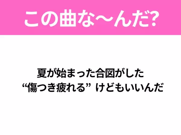 【夏うたクイズ】歌詞「夏が始まった合図がした “傷つき疲れる”けどもいいんだ」で有名な曲は？大ヒット夏ソング！