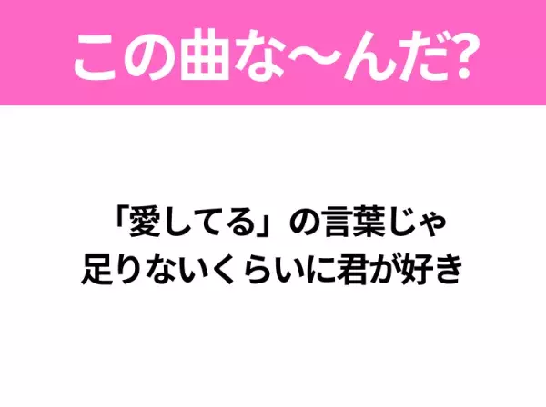 【ヒット曲クイズ】歌詞『「愛してる」の言葉じゃ 足りないくらいに君が好き』で有名な曲は？平成のヒットソング！