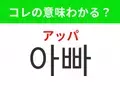 【韓国生活編】覚えておきたいあの言葉！ 「아빠（アッパ）」の意味は？