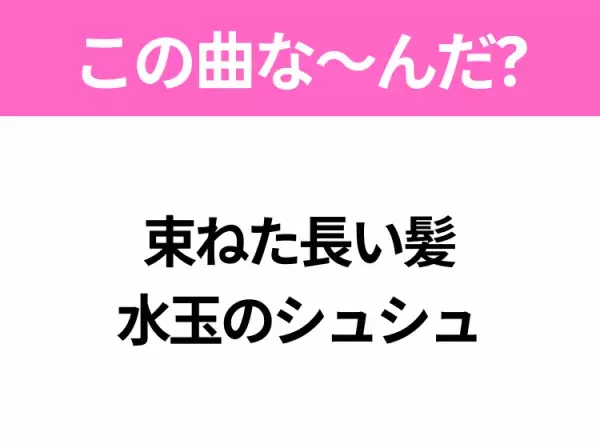 【夏うたクイズ】歌詞「束ねた長い髪 水玉のシュシュ」で有名な曲は？大ヒット夏ソング！