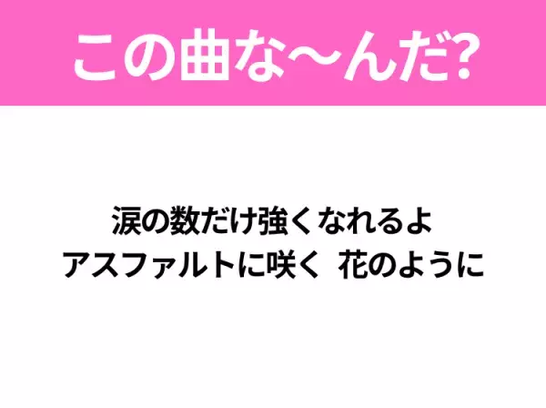 【ヒット曲クイズ】歌詞「涙の数だけ強くなれるよ アスファルトに咲く花のように」で有名な曲は？平成のヒットソング！