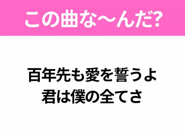 【ヒット曲クイズ】歌詞「百年先も愛を誓うよ 君は僕の全てさ」で有名な曲は？大ヒット映画の主題歌！