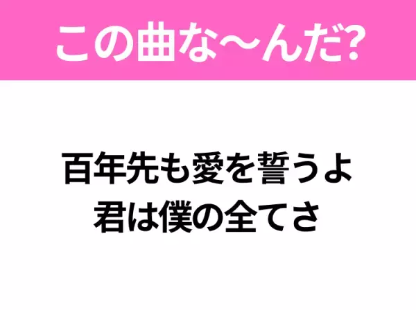 【ヒット曲クイズ】歌詞「百年先も愛を誓うよ 君は僕の全てさ」で有名な曲は？大ヒット映画の主題歌！