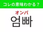 【韓国生活編】覚えておきたいあの言葉！ 「엄빠（オンパ）」の意味は？