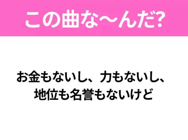 【ヒット曲クイズ】歌詞「お金もないし、力もないし、 地位も名誉もないけど」で有名な曲は？SNSでバズったあの曲！