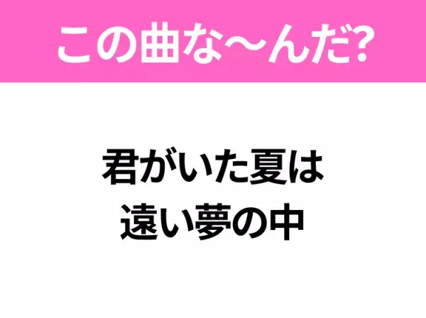 【ヒット曲クイズ】歌詞「君がいた夏は 遠い夢の中」で有名な曲は？夏に聴きたいあの曲！