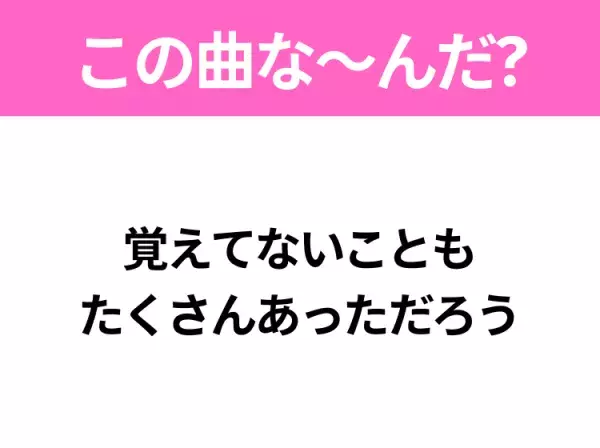 【ヒット曲クイズ】歌詞「覚えてないことも たくさんあっただろう」で有名な曲は？大人気アニメの主題歌！