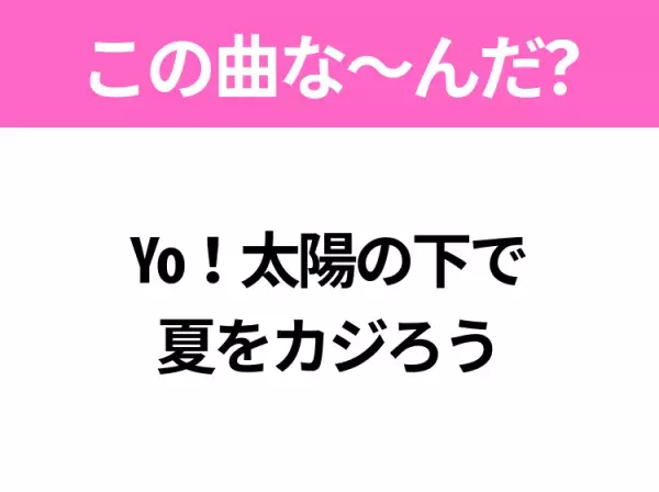 【ヒット曲クイズ】歌詞「Yo！太陽の下で夏をカジろう」で有名な曲は？平成の夏ソング！