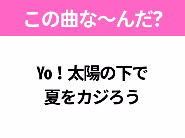 【ヒット曲クイズ】歌詞「Yo！太陽の下で夏をカジろう」で有名な曲は？平成の夏ソング！