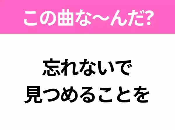 【ヒット曲クイズ】歌詞「忘れないで 見つめることを」で有名な曲は？平成のヒットソング！