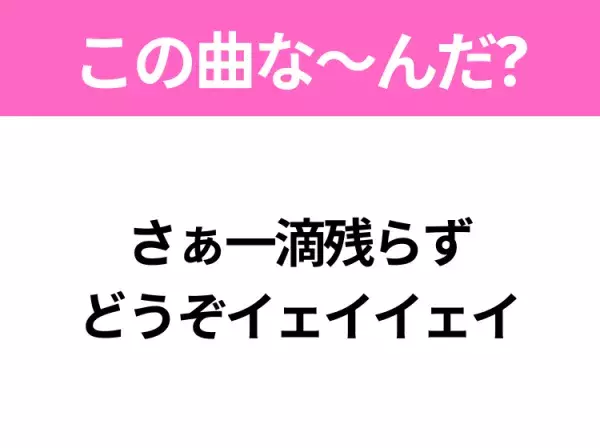 【ヒット曲クイズ】歌詞「さぁ一滴残らず どうぞイェイイェイ」で有名な曲は？平成のヒットソング！