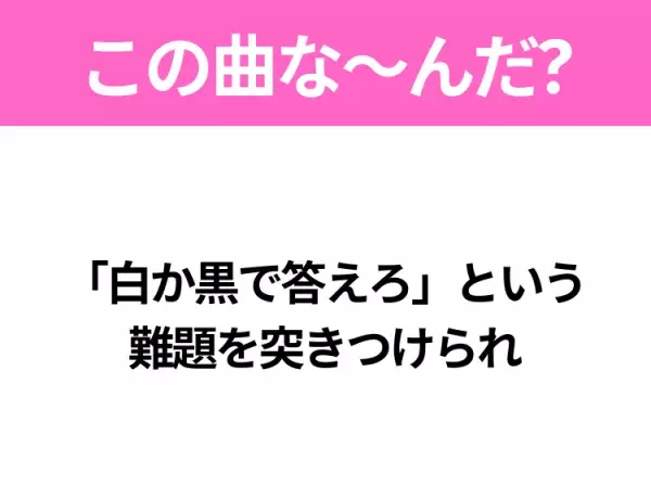 【ヒット曲クイズ】歌詞『「白か黒で答えろ」という 難題を突きつけられ』で有名な曲は？平成のヒットソング！