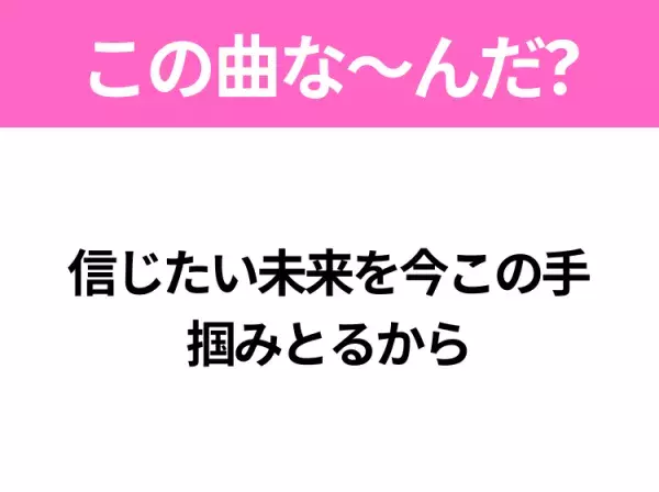 【ヒット曲クイズ】歌詞「信じたい未来を今この手 掴みとるから」で有名な曲は？平成のヒットソング！