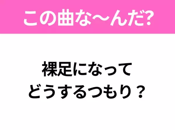 【ヒット曲クイズ】歌詞「裸足になって どうするつもり？」で有名な曲は？夏のアイドルソング！