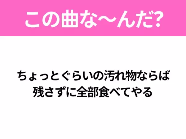 【ヒット曲クイズ】歌詞「ちょっとぐらいの汚れ物ならば 残さずに全部食べてやる」で有名な曲は？平成のヒットソング！