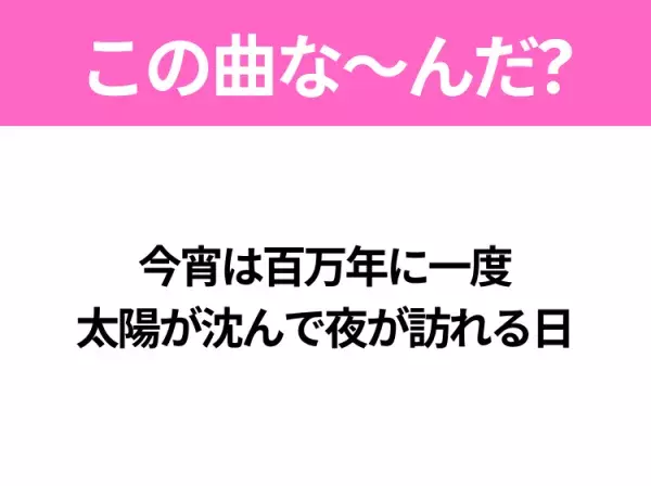 【ヒット曲クイズ】歌詞「今宵は百万年に一度 太陽が沈んで夜が訪れる日」で有名な曲は？平成のヒットソング！