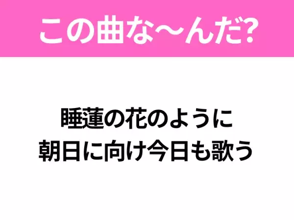 【ヒット曲クイズ】歌詞「睡蓮の花のように 朝日に向け今日も歌う」で有名な曲は？夏のヒットソング！