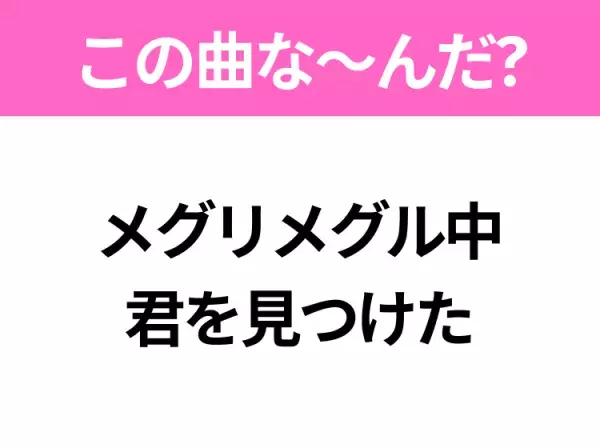 【ヒット曲クイズ】歌詞「メグリメグル中 君を見つけた」で有名な曲は？夏のヒットソング！