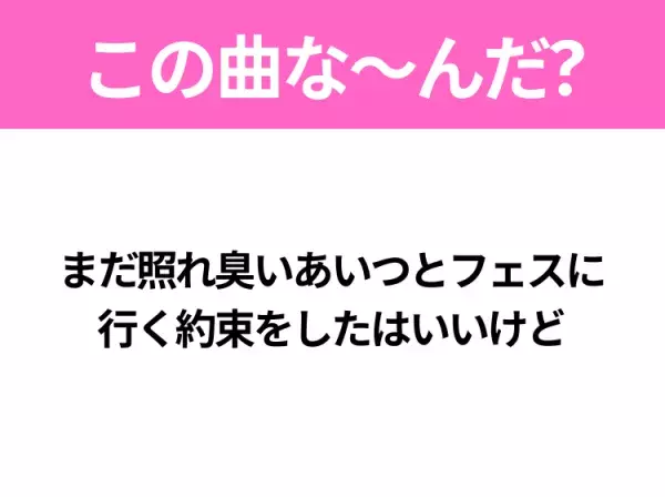 【ヒット曲クイズ】歌詞「まだ照れ臭いあいつとフェスに 行く約束をしたはいいけど」で有名な曲は？夏のヒットソング！