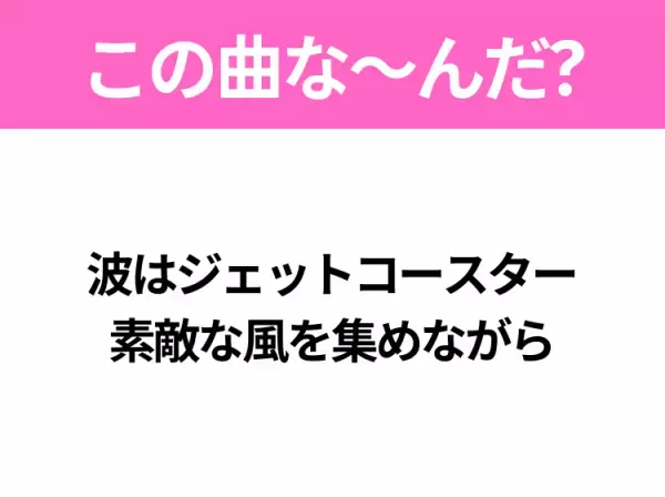 【ヒット曲クイズ】歌詞「波はジェットコースター 素敵な風を集めながら」で有名な曲は？夏のヒットソング！