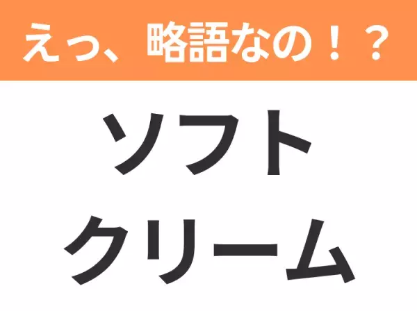 【略語クイズ】「ソフトクリーム」の正式名称は？意外と知らない身近な略語！