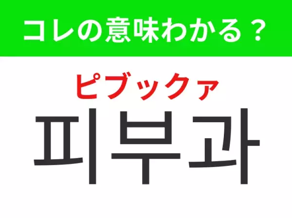 【韓国美容編】覚えておきたいあの言葉！「피부과（ピブックァ）」の意味は？