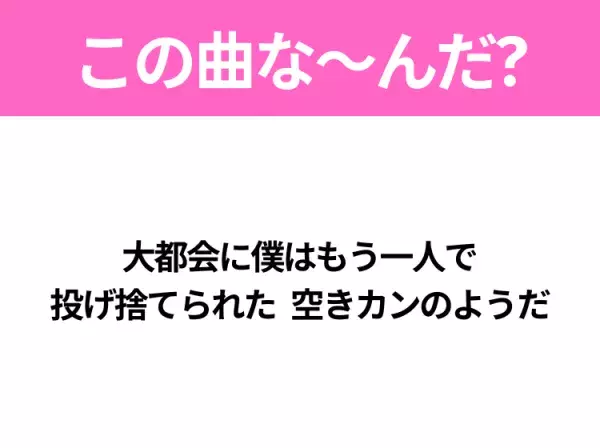 【ヒット曲クイズ】歌詞「大都会に僕はもう一人で 投げ捨てられた 空きカンのようだ」で有名な曲は？大人気アニメの主題歌！