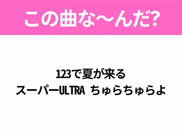 【ヒット曲クイズ】歌詞「123で夏が来る スーパーULTRA ちゅらちゅらよ」で有名な曲は？夏のヒットソング！